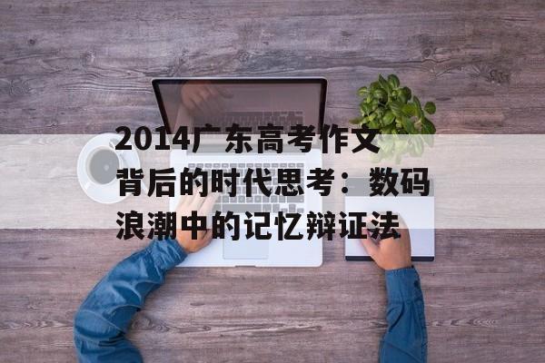 2014广东高考作文背后的时代思考:数码浪潮中的记忆辩证法-第1张图片- 2014广东高考作文背后的时代思考:数码浪潮中的记忆辩证法-第1张图片-