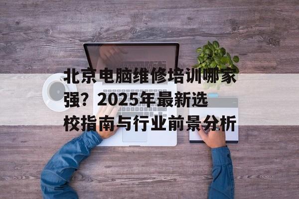 北京电脑维修培训哪家强?2025年最新选校指南与行业前景分析-第1张图片- 北京电脑维修培训哪家强?2025年最新选校指南与行业前景分析-第1张图片-