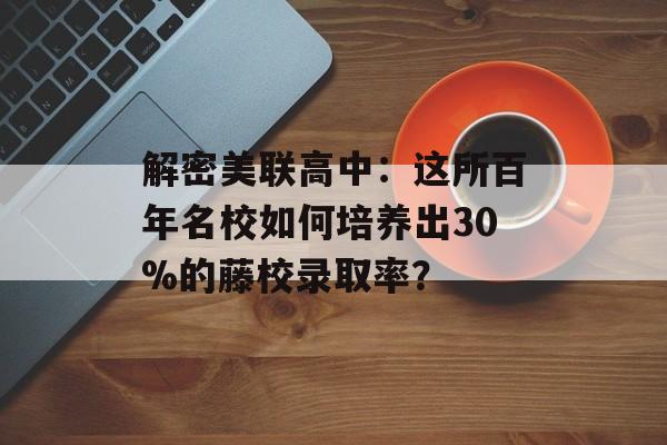 解密美联高中:这所百年名校如何培养出30%的藤校录取率?-第1张图片- 解密美联高中:这所百年名校如何培养出30%的藤校录取率?-第1张图片-