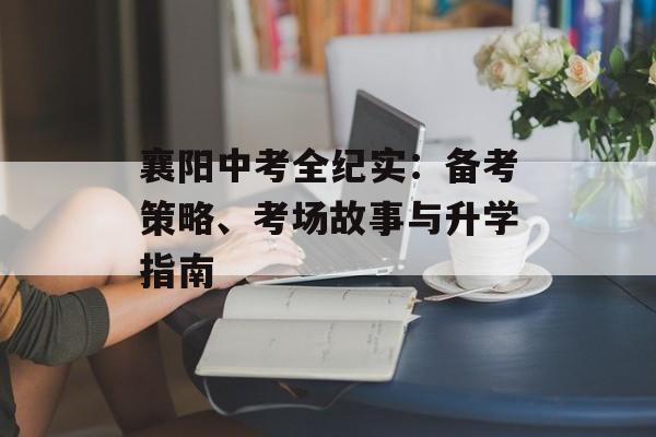 襄阳中考全纪实:备考策略、考场故事与升学指南-第1张图片- 襄阳中考全纪实:备考策略、考场故事与升学指南-第1张图片-