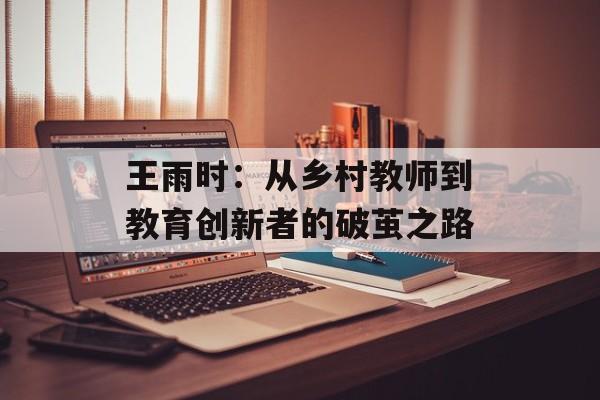 王雨时：从乡村教师到教育创新者的破茧之路-第1张图片-