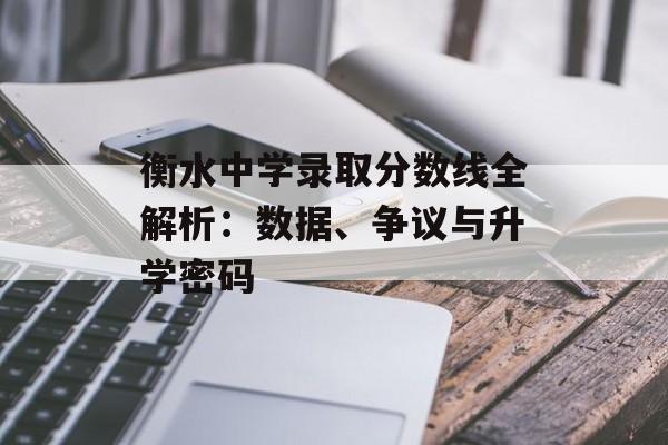 衡水中学录取分数线全解析：数据、争议与升学密码-第1张图片-