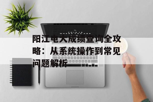 阳江电大成绩查询全攻略:从系统操作到常见问题解析-第1张图片- 阳江电大成绩查询全攻略:从系统操作到常见问题解析-第1张图片-