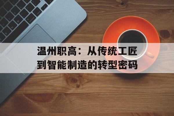 温州职高：从传统工匠到智能制造的转型密码-第1张图片-