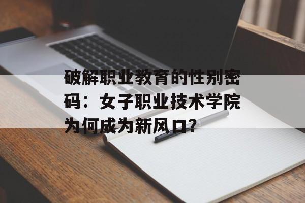 破解职业教育的性别密码：女子职业技术学院为何成为新风口？-第1张图片-