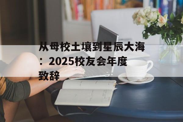 从母校土壤到星辰大海:2025校友会年度致辞-第1张图片- 从母校土壤到星辰大海:2025校友会年度致辞-第1张图片-