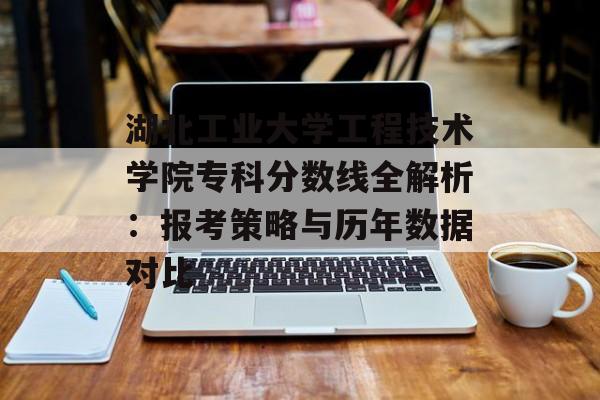 湖北工业大学工程技术学院专科分数线全解析：报考策略与历年数据对比-第1张图片-
