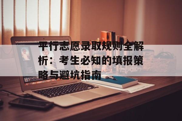 平行志愿录取规则全解析：考生必知的填报策略与避坑指南-第1张图片-
