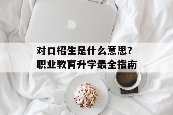 对口招生是什么意思?职业教育升学最全指南-第1张图片- 对口招生是什么意思?职业教育升学最全指南-第1张图片-