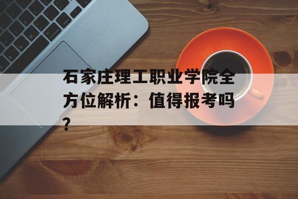 石家庄理工职业学院全方位解析：值得报考吗？-第1张图片-