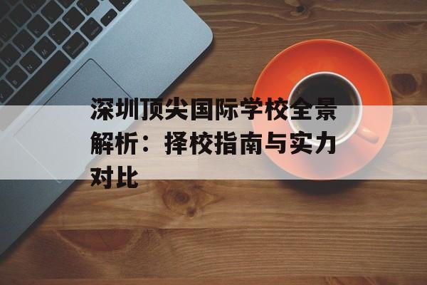 深圳顶尖国际学校全景解析：择校指南与实力对比-第1张图片-