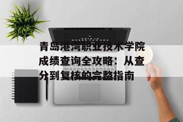 青岛港湾职业技术学院成绩查询全攻略:从查分到复核的完整指南-第1张图片- 青岛港湾职业技术学院成绩查询全攻略:从查分到复核的完整指南-第1张图片-
