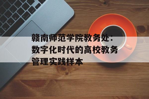 赣南师范学院教务处：数字化时代的高校教务管理实践样本-第1张图片-