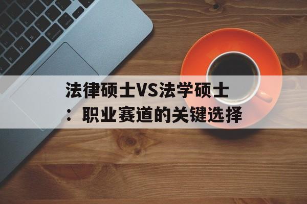 法律硕士VS法学硕士:职业赛道的关键选择-第1张图片- 法律硕士VS法学硕士:职业赛道的关键选择-第1张图片-