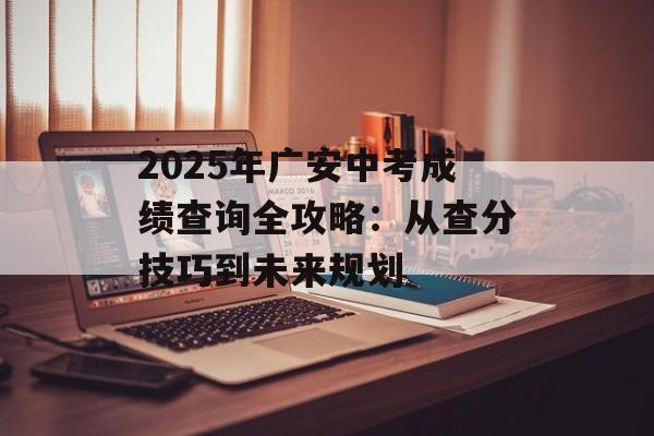 2025年广安中考成绩查询全攻略:从查分技巧到未来规划-第1张图片- 2025年广安中考成绩查询全攻略:从查分技巧到未来规划-第1张图片-