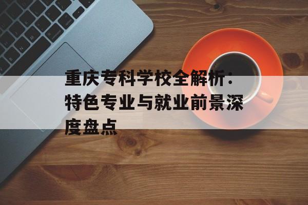 重庆专科学校全解析：特色专业与就业前景深度盘点-第1张图片-