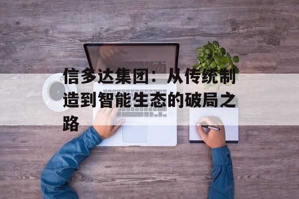 信多达集团：从传统制造到智能生态的破局之路-第1张图片-