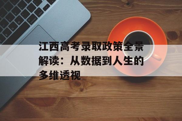 江西高考录取政策全景解读：从数据到人生的多维透视-第1张图片-
