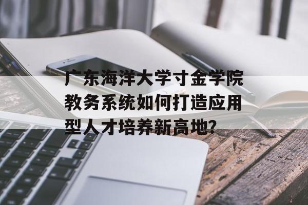 广东海洋大学寸金学院教务系统如何打造应用型人才培养新高地？-第1张图片-