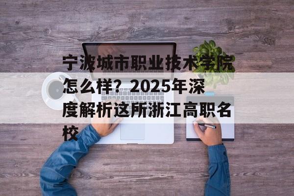 宁波城市职业技术学院怎么样?2025年深度解析这所浙江高职名校-第1张图片- 宁波城市职业技术学院怎么样?2025年深度解析这所浙江高职名校-第1张图片-