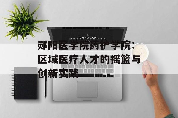 郧阳医学院药护学院:区域医疗人才的摇篮与创新实践-第1张图片- 郧阳医学院药护学院:区域医疗人才的摇篮与创新实践-第1张图片-