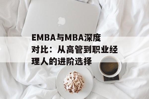 EMBA与MBA深度对比:从高管到职业经理人的进阶选择-第1张图片- EMBA与MBA深度对比:从高管到职业经理人的进阶选择-第1张图片-