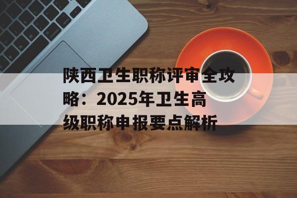 陕西卫生职称评审全攻略:2025年卫生高级职称申报要点解析-第1张图片- 陕西卫生职称评审全攻略:2025年卫生高级职称申报要点解析-第1张图片-