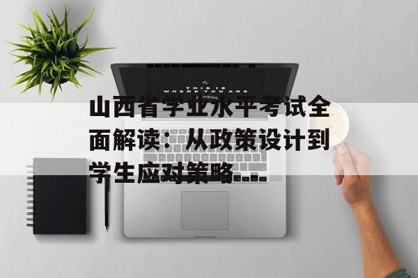 山西省学业水平考试全面解读:从政策设计到学生应对策略-第1张图片- 山西省学业水平考试全面解读:从政策设计到学生应对策略-第1张图片-