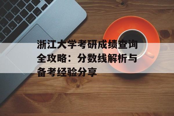 浙江大学考研成绩查询全攻略：分数线解析与备考经验分享-第1张图片-