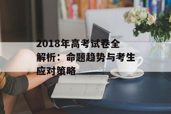 2018年高考试卷全解析:命题趋势与考生应对策略-第1张图片- 2018年高考试卷全解析:命题趋势与考生应对策略-第1张图片-
