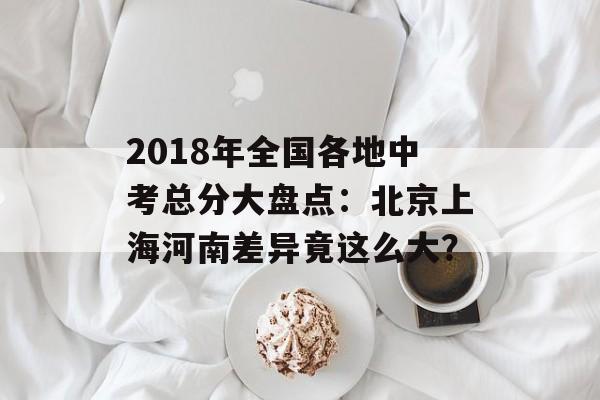 2018年全国各地中考总分大盘点：北京上海河南差异竟这么大？-第1张图片-