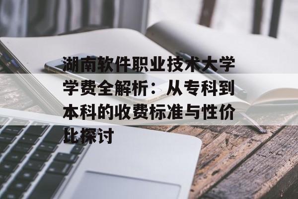 湖南软件职业技术大学学费全解析：从专科到本科的收费标准与性价比探讨-第1张图片-