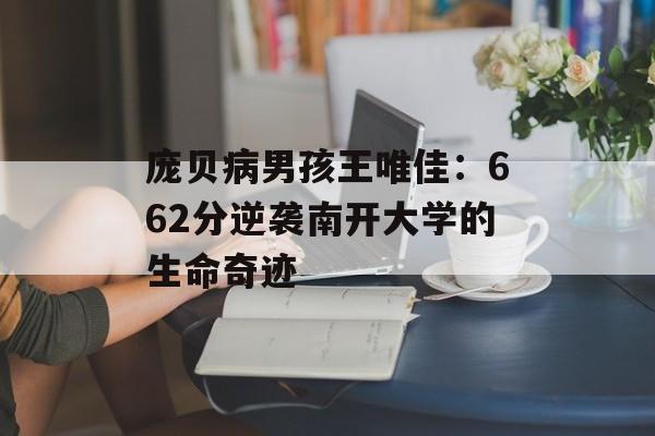 庞贝病男孩王唯佳：662分逆袭南开大学的生命奇迹-第1张图片-