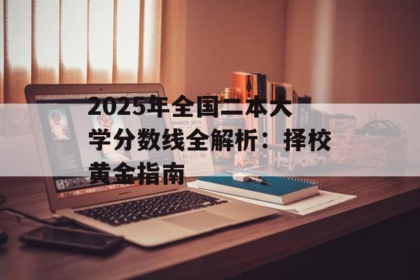 2025年全国二本大学分数线全解析：择校黄金指南-第1张图片-
