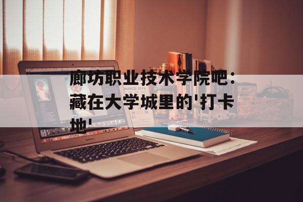 廊坊职业技术学院吧：藏在大学城里的'打卡地'-第1张图片-