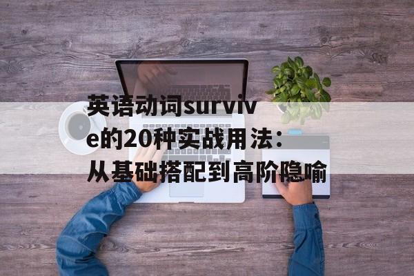 英语动词survive的20种实战用法:从基础搭配到高阶隐喻-第1张图片- 英语动词survive的20种实战用法:从基础搭配到高阶隐喻-第1张图片-