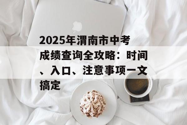 2025年渭南市中考成绩查询全攻略：时间、入口、注意事项一文搞定-第1张图片-