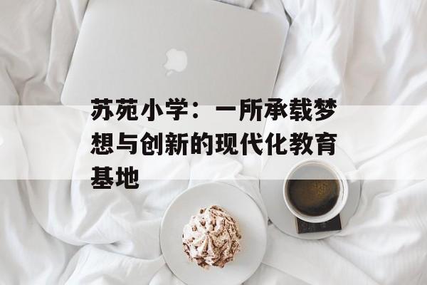 苏苑小学：一所承载梦想与创新的现代化教育基地-第1张图片-