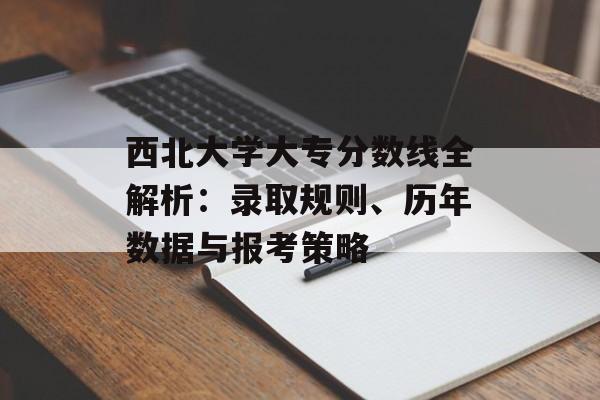 西北大学大专分数线全解析：录取规则、历年数据与报考策略-第1张图片-
