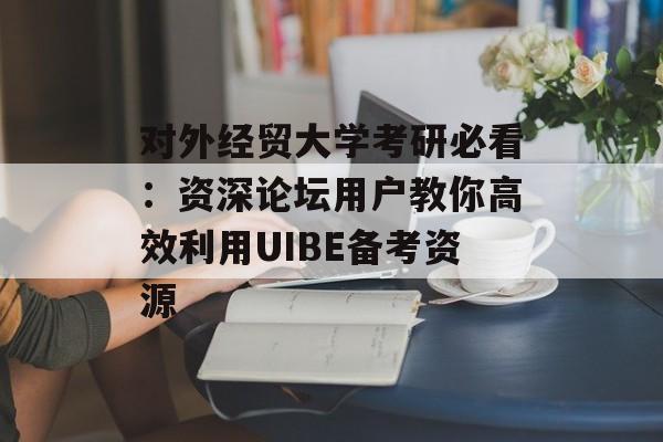 对外经贸大学考研必看：资深论坛用户教你高效利用UIBE备考资源-第1张图片-