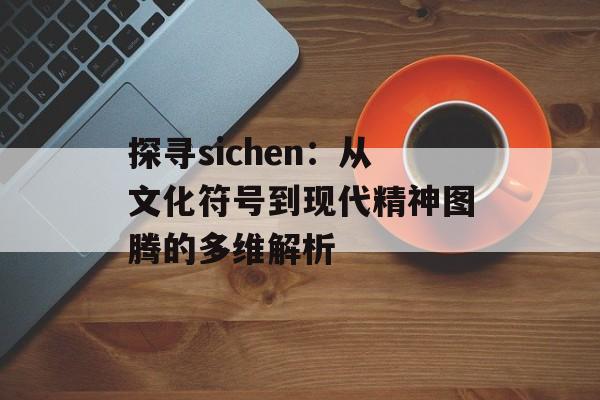 探寻sichen：从文化符号到现代精神图腾的多维解析-第1张图片-