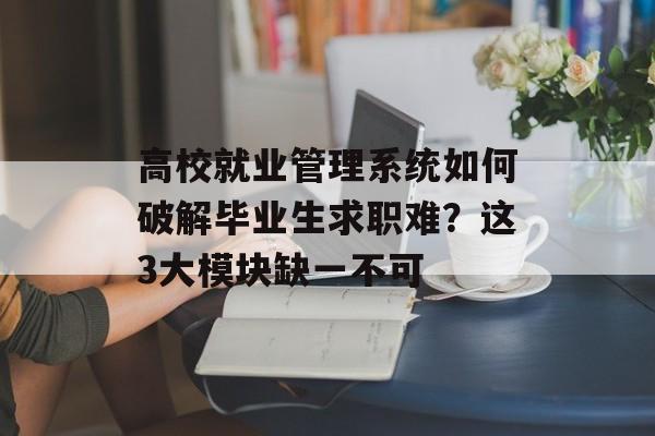 高校就业管理系统如何破解毕业生求职难？这3大模块缺一不可-第1张图片-