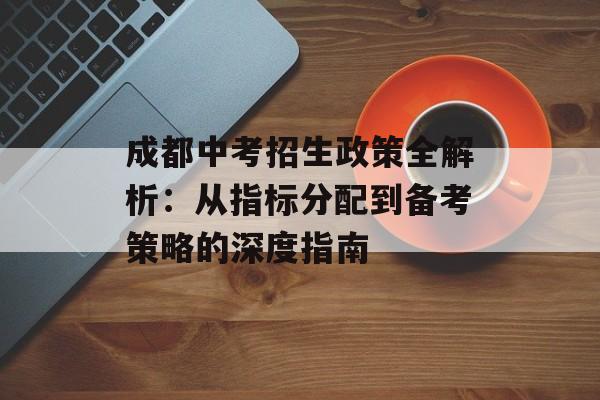 成都中考招生政策全解析:从指标分配到备考策略的深度指南-第1张图片- 成都中考招生政策全解析:从指标分配到备考策略的深度指南-第1张图片-