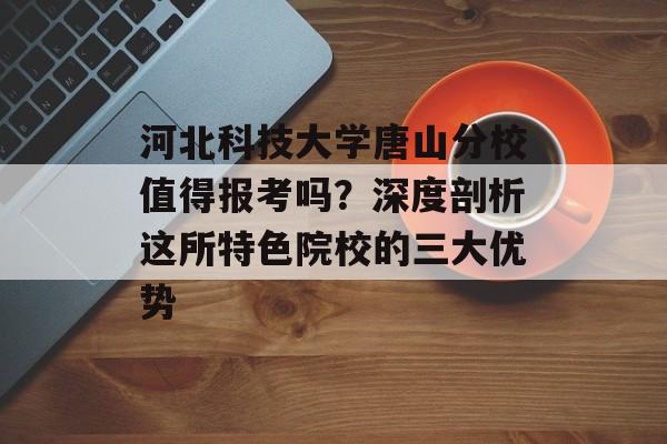河北科技大学唐山分校值得报考吗?深度剖析这所特色院校的三大优势-第1张图片- 河北科技大学唐山分校值得报考吗?深度剖析这所特色院校的三大优势-第1张图片-