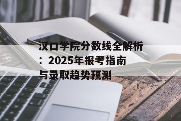 汉口学院分数线全解析：2025年报考指南与录取趋势预测-第1张图片-