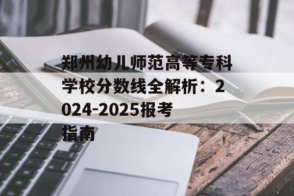 郑州幼儿师范高等专科学校分数线全解析：2024-2025报考指南-第1张图片-