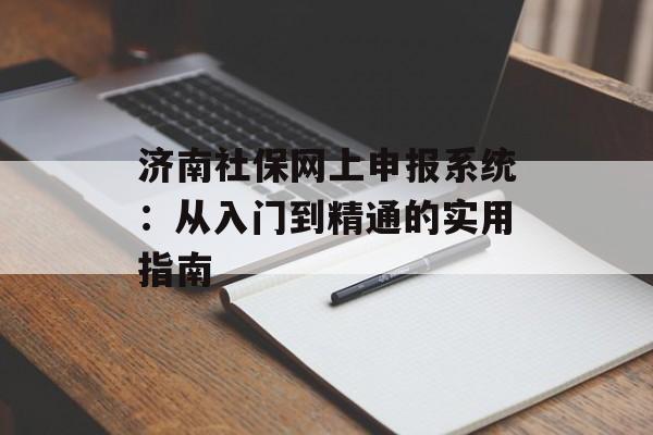 济南社保网上申报系统：从入门到精通的实用指南-第1张图片-