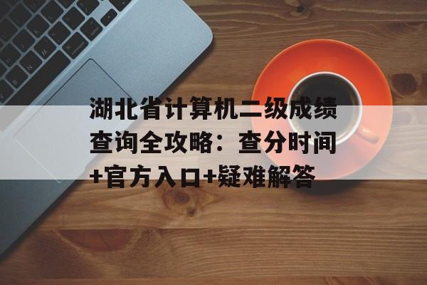 湖北省计算机二级成绩查询全攻略：查分时间+官方入口+疑难解答-第1张图片-