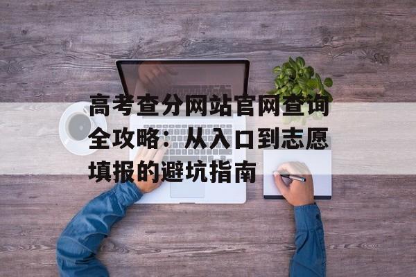 高考查分网站官网查询全攻略:从入口到志愿填报的避坑指南-第1张图片- 高考查分网站官网查询全攻略:从入口到志愿填报的避坑指南-第1张图片-