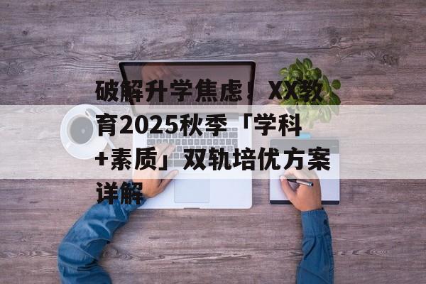 破解升学焦虑！XX教育2025秋季「学科+素质」双轨培优方案详解-第1张图片-